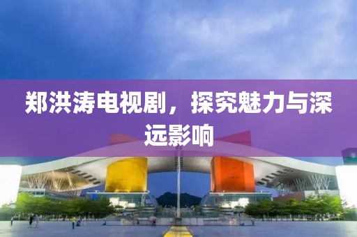郑洪涛电视剧，探究魅力与深远影响