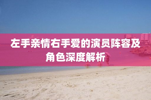 左手亲情右手爱的演员阵容及角色深度解析