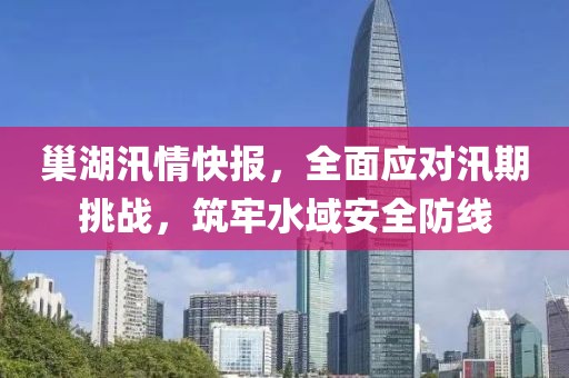 巢湖汛情快报，全面应对汛期挑战，筑牢水域安全防线