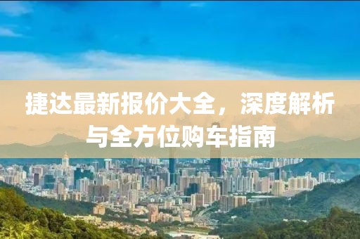 捷达最新报价大全，深度解析与全方位购车指南
