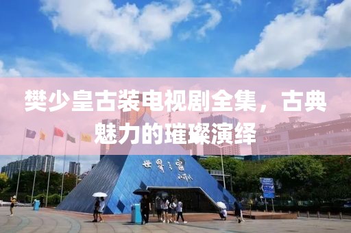 樊少皇古装电视剧全集，古典魅力的璀璨演绎
