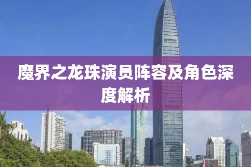 魔界之龙珠演员阵容及角色深度解析