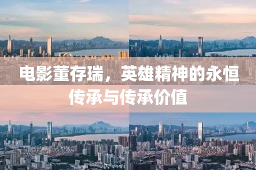 电影董存瑞，英雄精神的永恒传承与传承价值