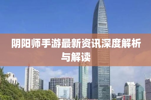 阴阳师手游最新资讯深度解析与解读