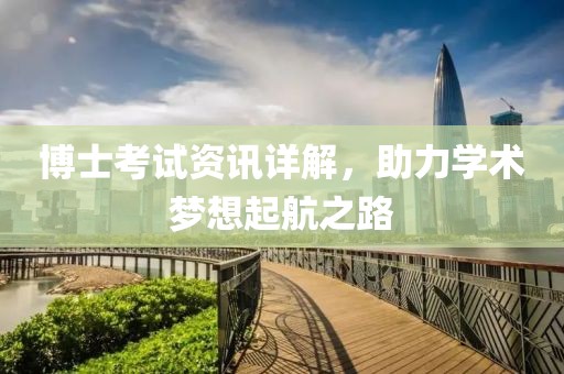 博士考试资讯详解，助力学术梦想起航之路