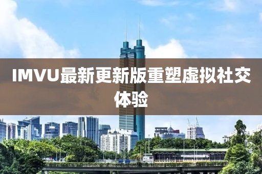 IMVU最新更新版重塑虚拟社交体验