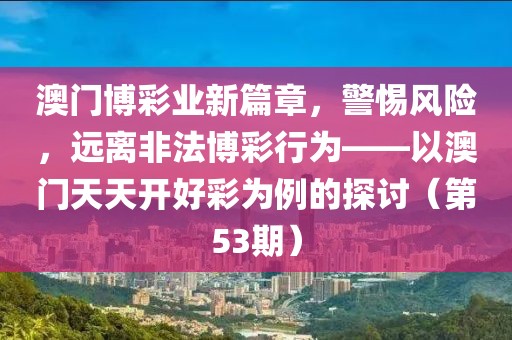 澳门博彩业新篇章，警惕风险，远离非法博彩行为——以澳门天天开好彩为例的探讨（第53期）