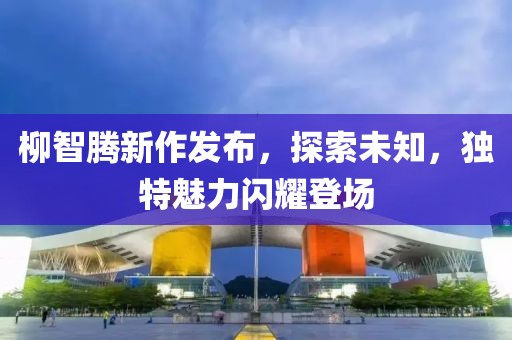 柳智腾新作发布，探索未知，独特魅力闪耀登场