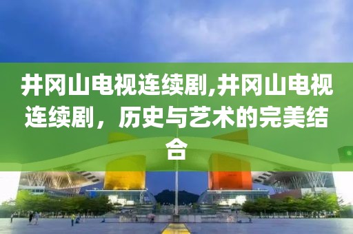 井冈山电视连续剧,井冈山电视连续剧，历史与艺术的完美结合