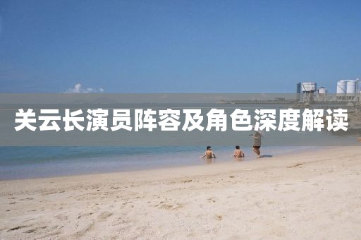关云长演员阵容及角色深度解读