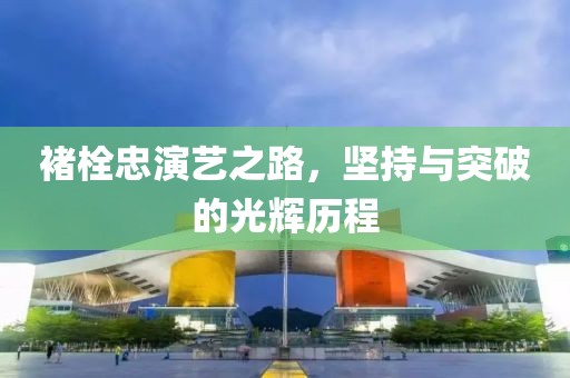 褚栓忠演艺之路，坚持与突破的光辉历程