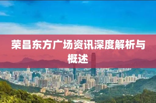 荣昌东方广场资讯深度解析与概述