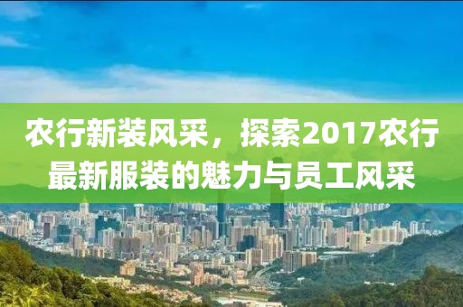 农行新装风采，探索2017农行最新服装的魅力与员工风采
