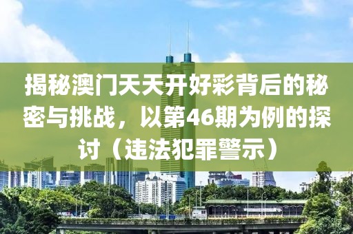 揭秘澳门天天开好彩背后的秘密与挑战，以第46期为例的探讨（违法犯罪警示）