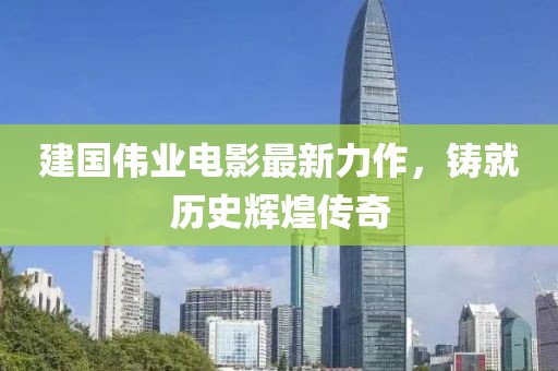 建国伟业电影最新力作，铸就历史辉煌传奇