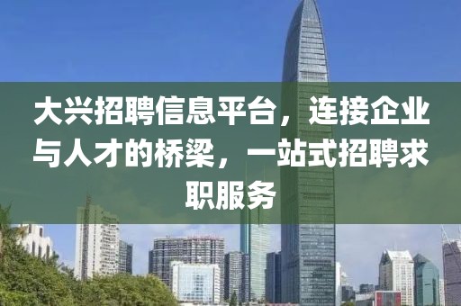 大兴招聘信息平台，连接企业与人才的桥梁，一站式招聘求职服务