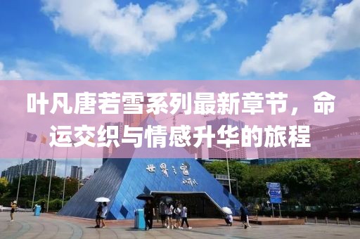 叶凡唐若雪系列最新章节，命运交织与情感升华的旅程