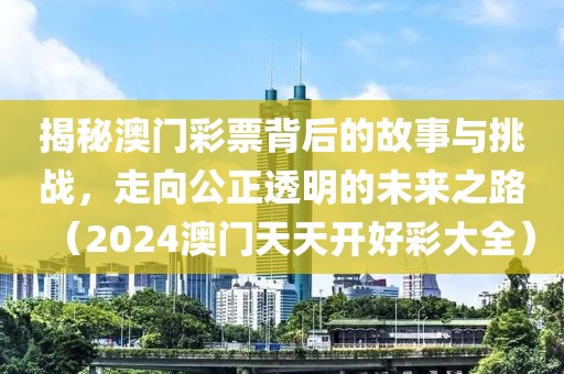 揭秘澳门彩票背后的故事与挑战，走向公正透明的未来之路（2024澳门天天开好彩大全）