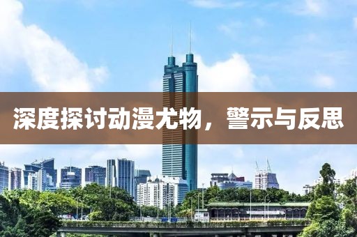 深度探讨动漫尤物，警示与反思