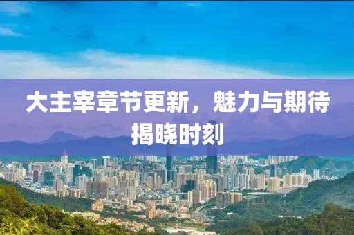 大主宰章节更新，魅力与期待揭晓时刻