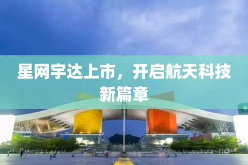 星网宇达上市，开启航天科技新篇章