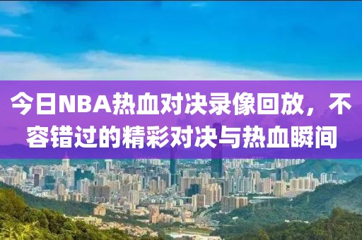今日NBA热血对决录像回放，不容错过的精彩对决与热血瞬间