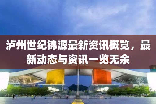 泸州世纪锦源最新资讯概览，最新动态与资讯一览无余