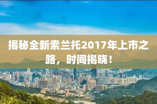 揭秘全新索兰托2017年上市之路，时间揭晓！