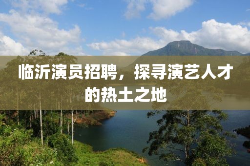 临沂演员招聘，探寻演艺人才的热土之地