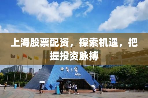 上海股票配资，探索机遇，把握投资脉搏