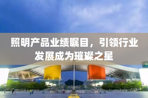 照明产品业绩瞩目，引领行业发展成为璀璨之星