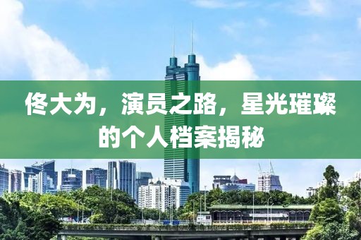 佟大为，演员之路，星光璀璨的个人档案揭秘