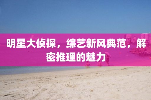 明星大侦探，综艺新风典范，解密推理的魅力