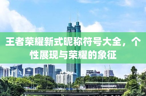 王者荣耀新式昵称符号大全，个性展现与荣耀的象征