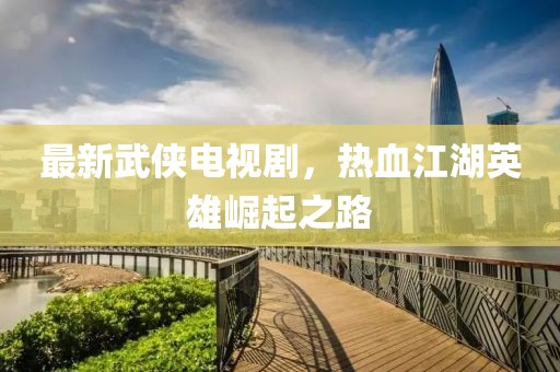 最新武侠电视剧，热血江湖英雄崛起之路
