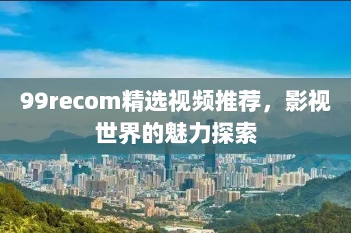 99recom精选视频推荐，影视世界的魅力探索