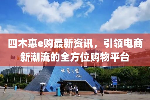 四木惠e购最新资讯，引领电商新潮流的全方位购物平台