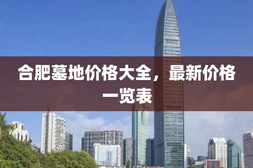 合肥墓地价格大全，最新价格一览表