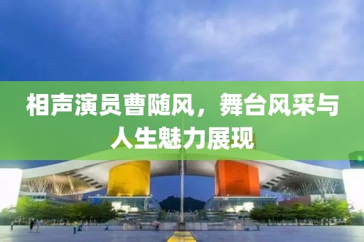 相声演员曹随风，舞台风采与人生魅力展现