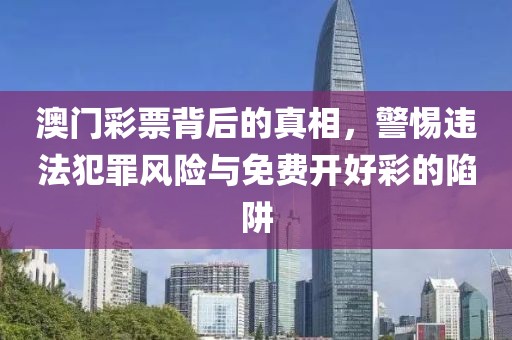 澳门彩票背后的真相，警惕违法犯罪风险与免费开好彩的陷阱