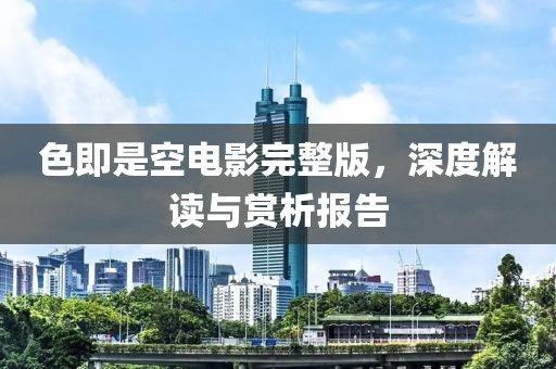 色即是空电影完整版，深度解读与赏析报告