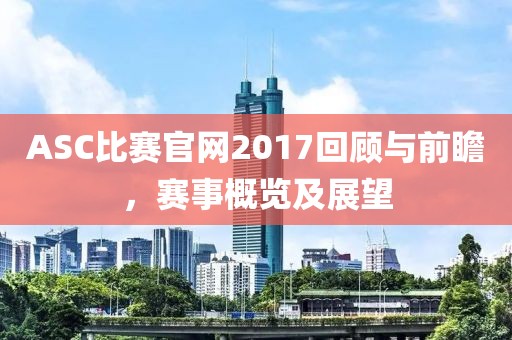 ASC比赛官网2017回顾与前瞻，赛事概览及展望