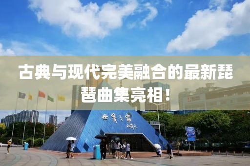 古典与现代完美融合的最新琵琶曲集亮相！