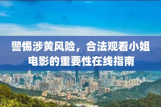 警惕涉黄风险，合法观看小姐电影的重要性在线指南