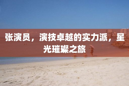 张演员，演技卓越的实力派，星光璀璨之旅