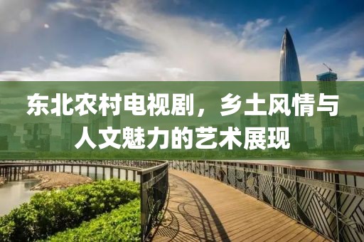 东北农村电视剧，乡土风情与人文魅力的艺术展现