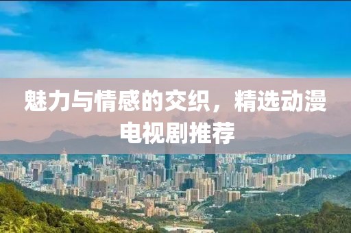 魅力与情感的交织，精选动漫电视剧推荐