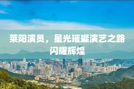 莱阳演员，星光璀璨演艺之路闪耀辉煌