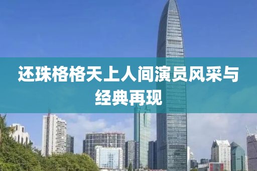 还珠格格天上人间演员风采与经典再现