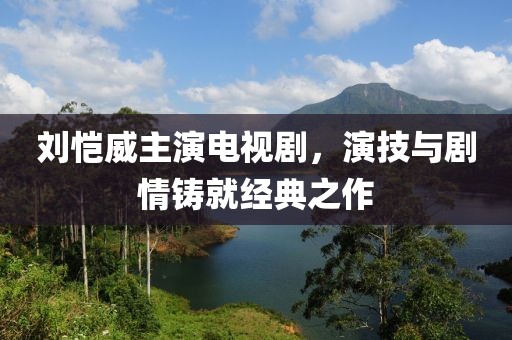 刘恺威主演电视剧，演技与剧情铸就经典之作